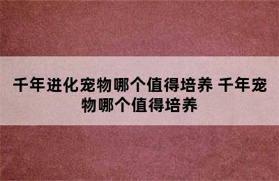 千年进化宠物哪个值得培养 千年宠物哪个值得培养